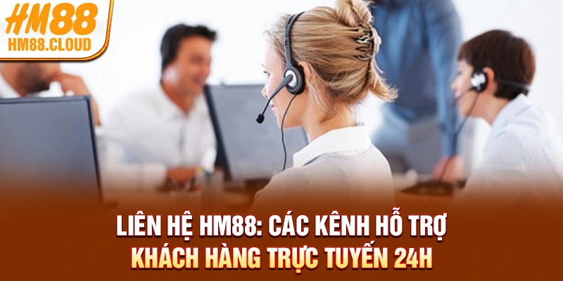 Liên Hệ HM88: Các Kênh Hỗ Trợ Khách Hàng Trực Tuyến 24h